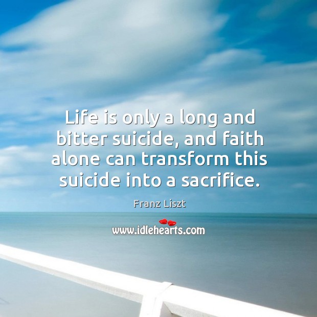 Life is only a long and bitter suicide, and faith alone can transform this suicide into a sacrifice. Franz Liszt Picture Quote