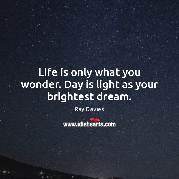 Life is only what you wonder. Day is light as your brightest dream. Ray Davies Picture Quote