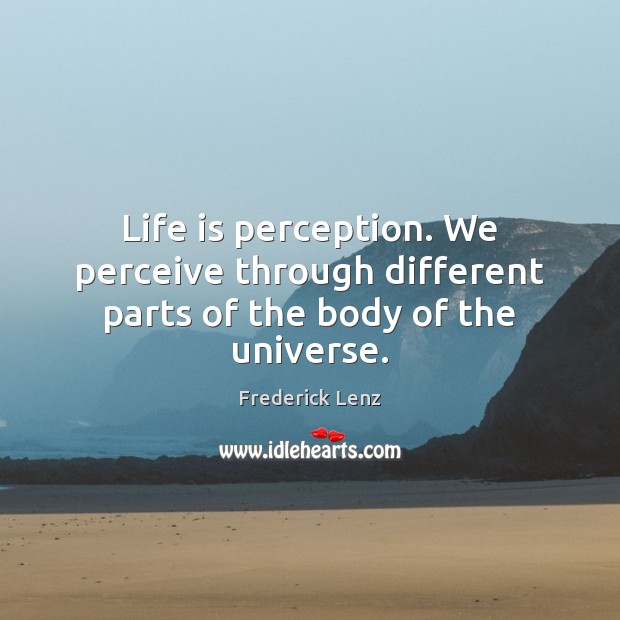 Life is perception. We perceive through different parts of the body of the universe. Image