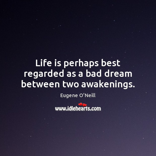 Life is perhaps best regarded as a bad dream between two awakenings. Eugene O’Neill Picture Quote