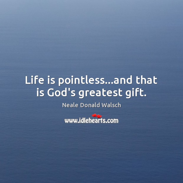 Life is pointless…and that is God’s greatest gift. Neale Donald Walsch Picture Quote