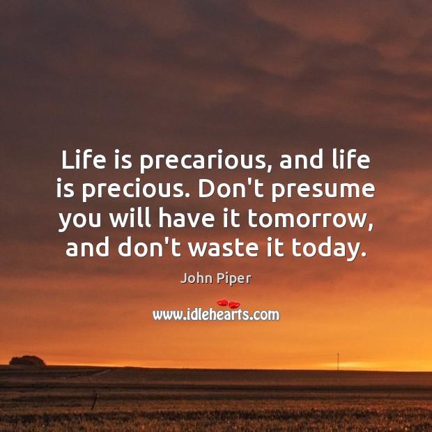 Life is precarious, and life is precious. Don’t presume you will have John Piper Picture Quote
