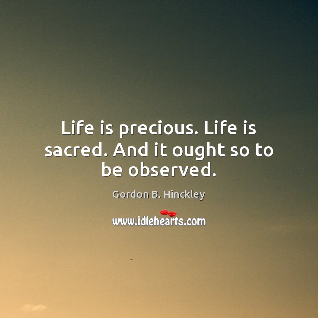 Life is precious. Life is sacred. And it ought so to be observed. Gordon B. Hinckley Picture Quote