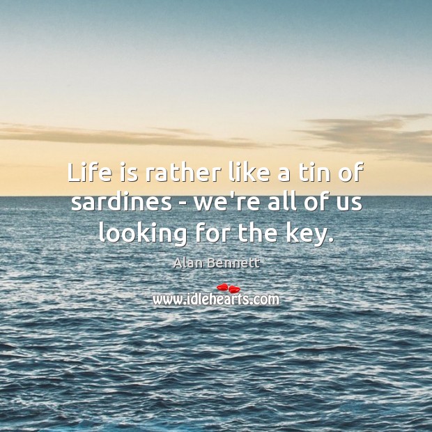 Life is rather like a tin of sardines – we’re all of us looking for the key. Alan Bennett Picture Quote