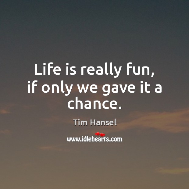 Life is really fun, if only we gave it a chance. Tim Hansel Picture Quote