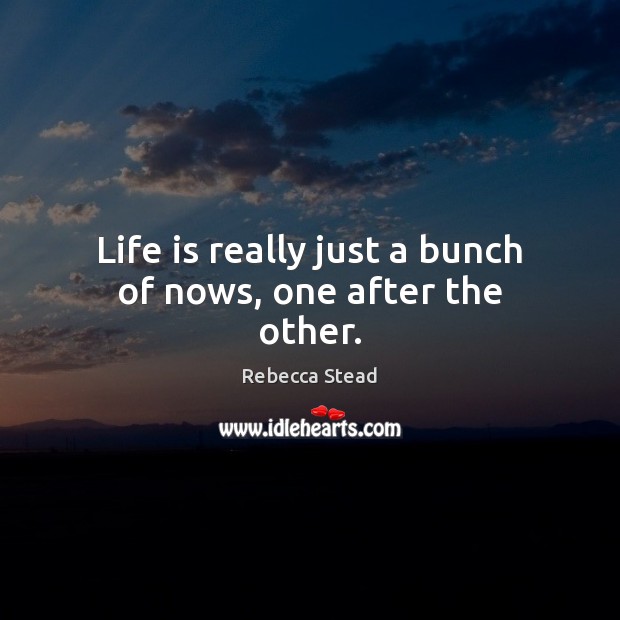 Life is really just a bunch of nows, one after the other. Rebecca Stead Picture Quote