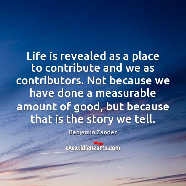 Life is revealed as a place to contribute and we as contributors. Image