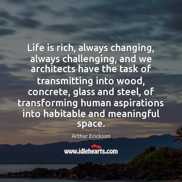 Life is rich, always changing, always challenging, and we architects have the Arthur Erickson Picture Quote