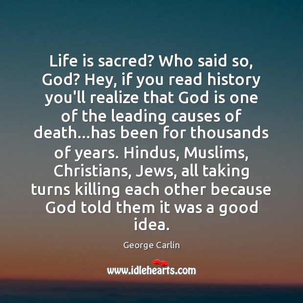 Life is sacred? Who said so, God? Hey, if you read history Image