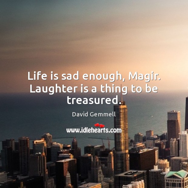 Life is sad enough, Magir. Laughter is a thing to be treasured. David Gemmell Picture Quote