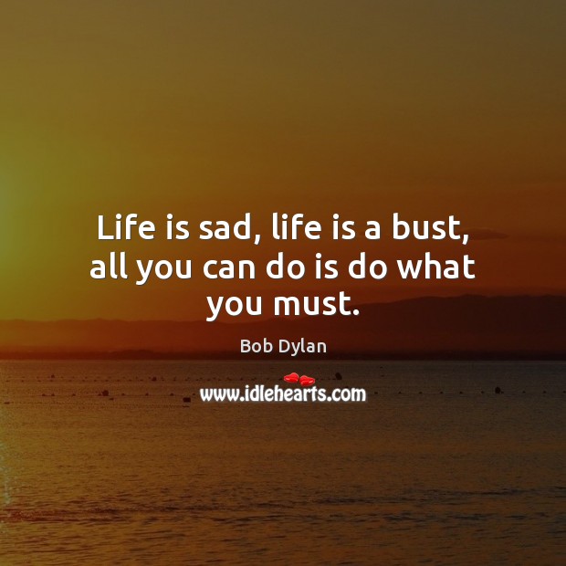Life is sad, life is a bust, all you can do is do what you must. Bob Dylan Picture Quote