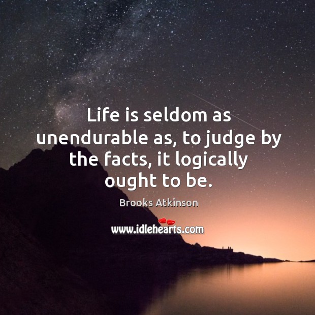 Life is seldom as unendurable as, to judge by the facts, it logically ought to be. Brooks Atkinson Picture Quote