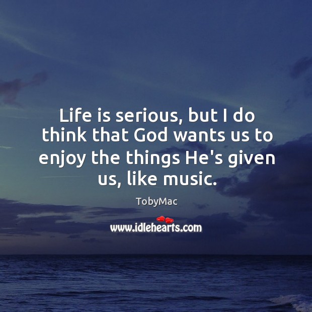 Life is serious, but I do think that God wants us to TobyMac Picture Quote