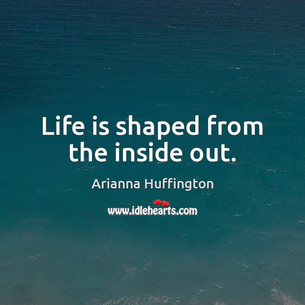 Life is shaped from the inside out. Arianna Huffington Picture Quote
