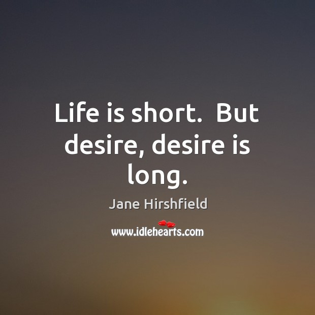 Life is short.  But desire, desire is long. Jane Hirshfield Picture Quote