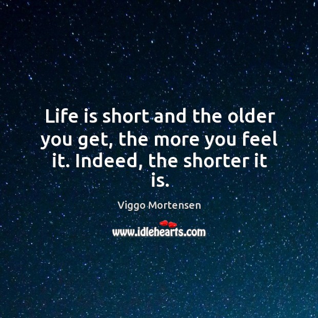 Life is short and the older you get, the more you feel it. Indeed, the shorter it is. Viggo Mortensen Picture Quote