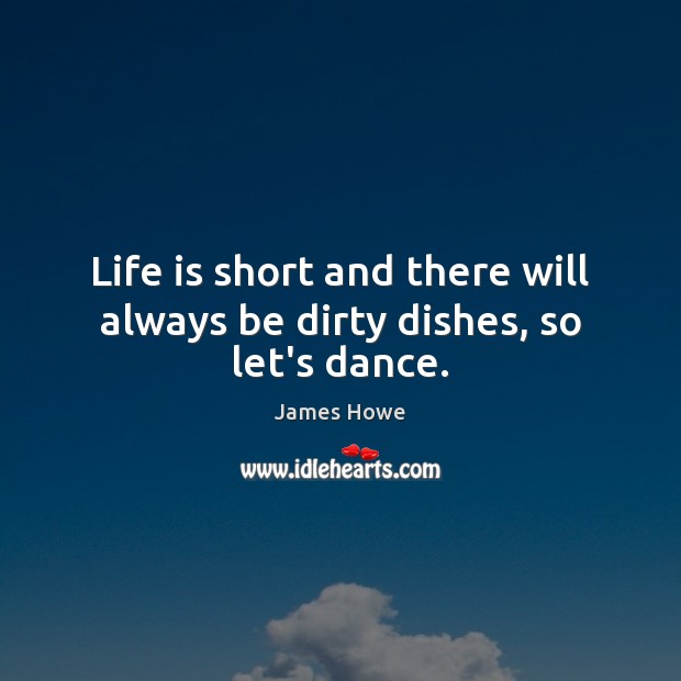 Life is short and there will always be dirty dishes, so let’s dance. James Howe Picture Quote