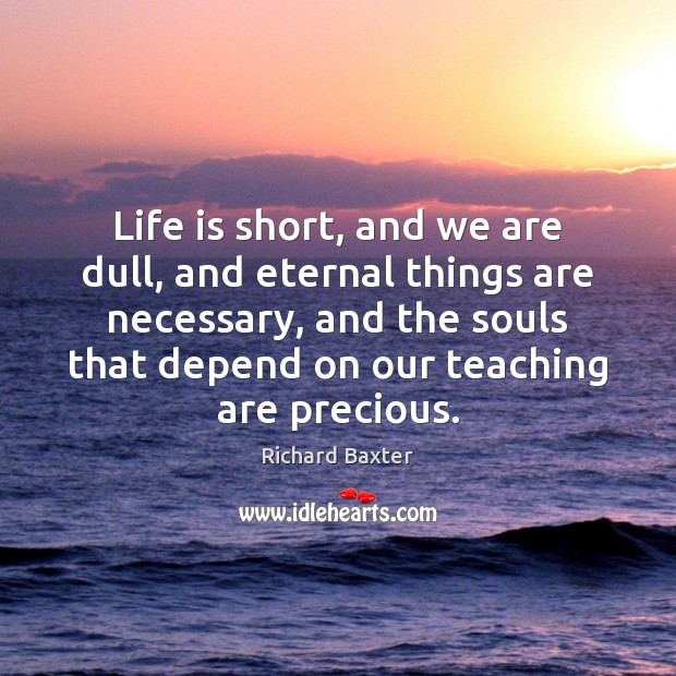Life is short, and we are dull, and eternal things are necessary, Richard Baxter Picture Quote