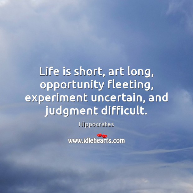 Life is short, art long, opportunity fleeting, experiment uncertain, and judgment difficult. Hippocrates Picture Quote