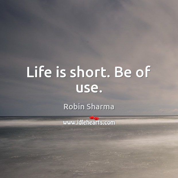 Life is short. Be of use. Robin Sharma Picture Quote