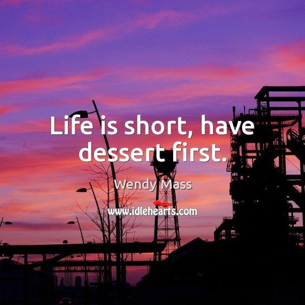 Life is short, have dessert first. Wendy Mass Picture Quote