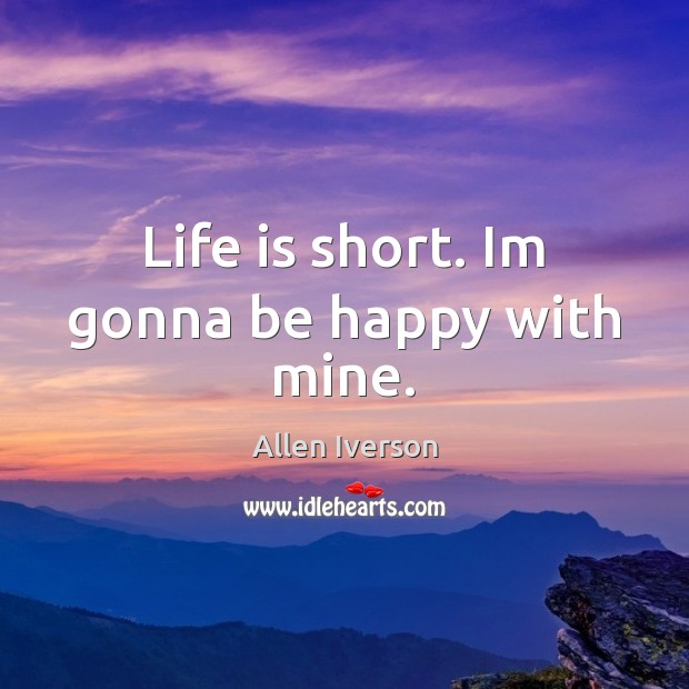 Life is short. Im gonna be happy with mine. Image