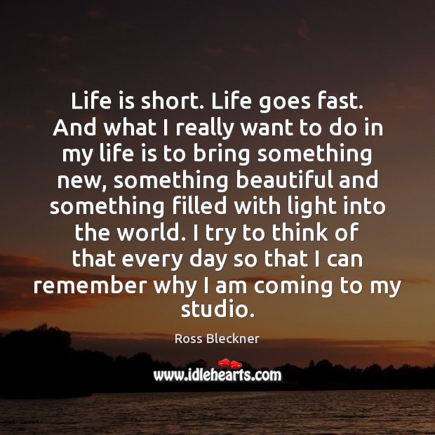 Life is short. Life goes fast. And what I really want to Ross Bleckner Picture Quote