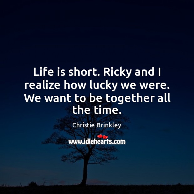 Life is short. Ricky and I realize how lucky we were. We want to be together all the time. Image