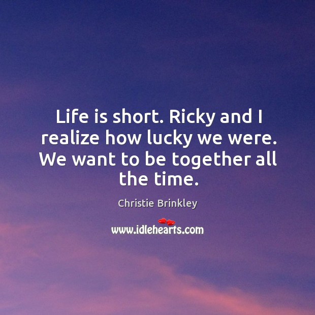Life is short. Ricky and I realize how lucky we were. We want to be together all the time. Christie Brinkley Picture Quote
