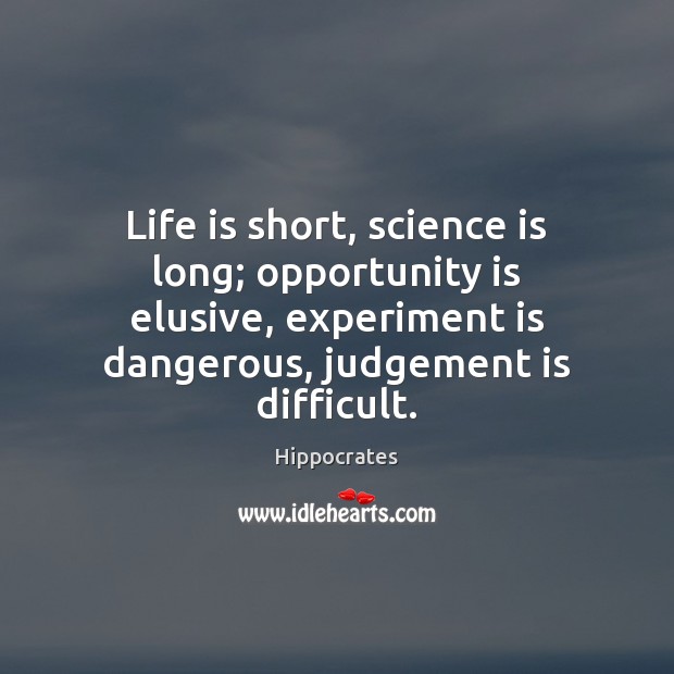Life is short, science is long; opportunity is elusive, experiment is dangerous, 