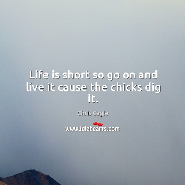 Life is short so go on and live it cause the chicks dig it. Chris Cagle Picture Quote