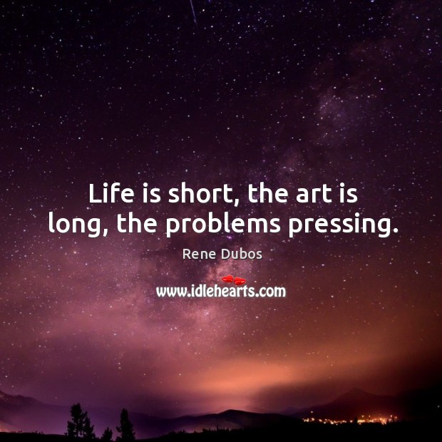 Life is short, the art is long, the problems pressing. Rene Dubos Picture Quote