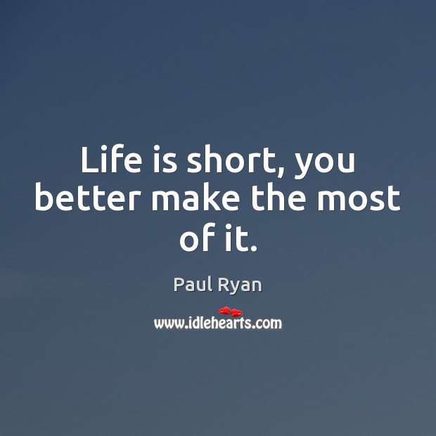 Life is short, you better make the most of it. Paul Ryan Picture Quote