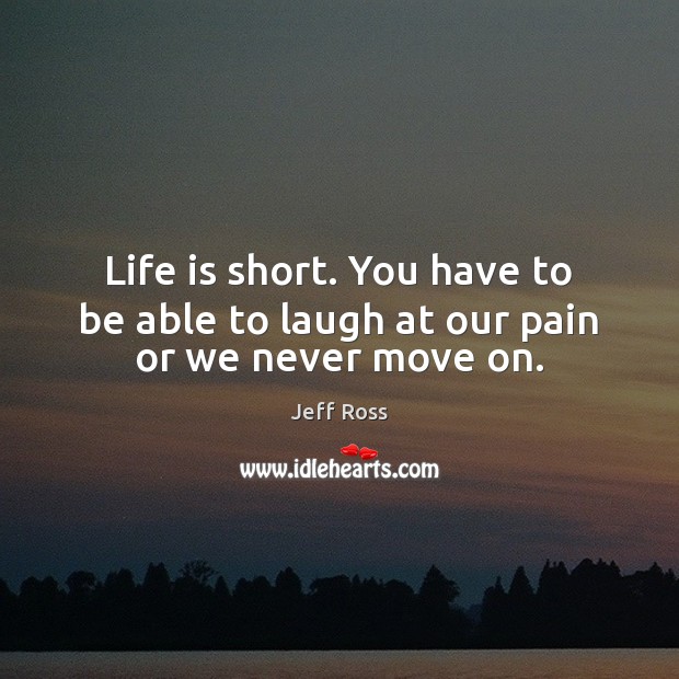 Life is short. You have to be able to laugh at our pain or we never move on. Jeff Ross Picture Quote