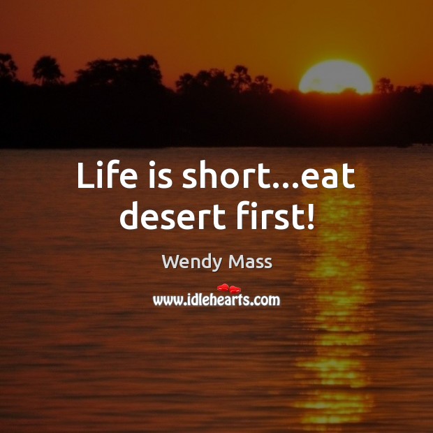 Life is short…eat desert first! Wendy Mass Picture Quote