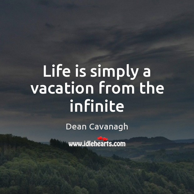 Life is simply a vacation from the infinite Dean Cavanagh Picture Quote