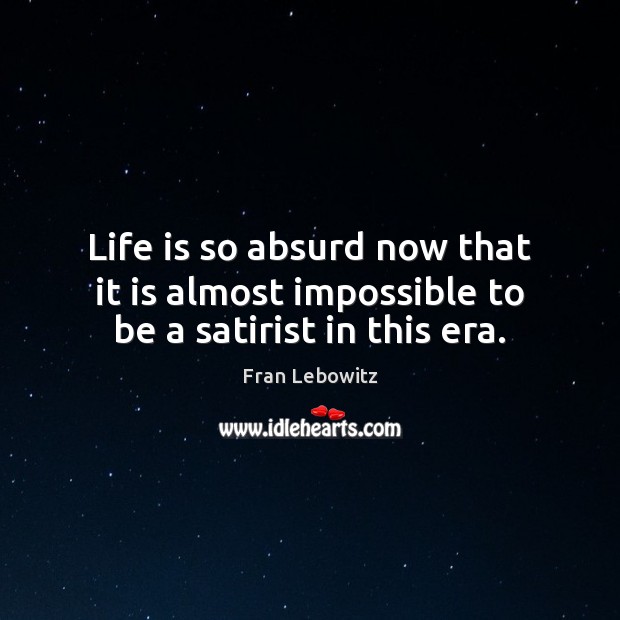 Life is so absurd now that it is almost impossible to be a satirist in this era. Fran Lebowitz Picture Quote