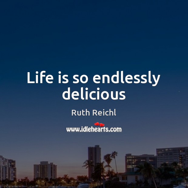 Life is so endlessly delicious Ruth Reichl Picture Quote