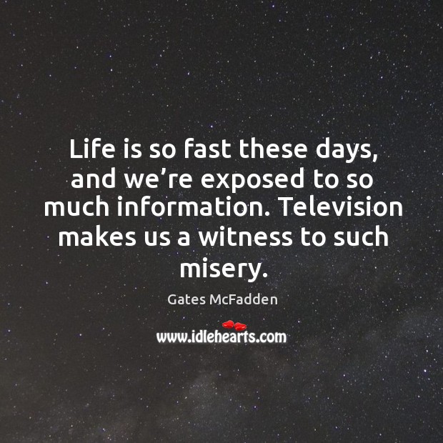 Life is so fast these days, and we’re exposed to so much information. Television makes us a witness to such misery. Gates McFadden Picture Quote