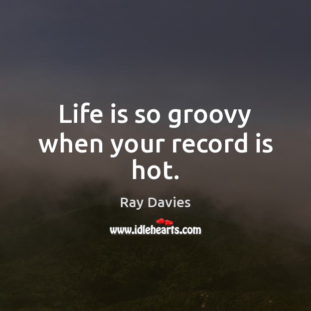 Life is so groovy when your record is hot. Ray Davies Picture Quote