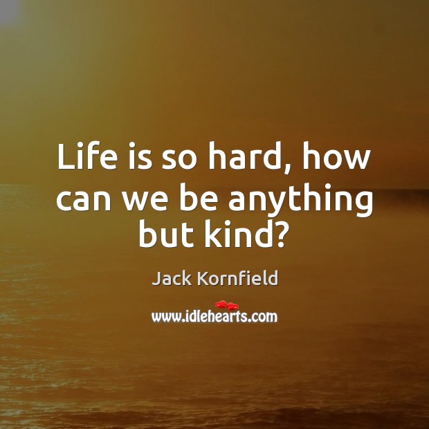 Life is so hard, how can we be anything but kind? Jack Kornfield Picture Quote