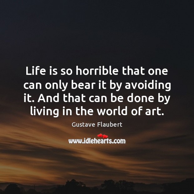 Life is so horrible that one can only bear it by avoiding Gustave Flaubert Picture Quote