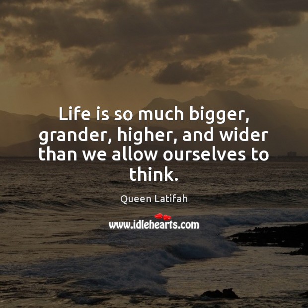 Life is so much bigger, grander, higher, and wider than we allow ourselves to think. Queen Latifah Picture Quote