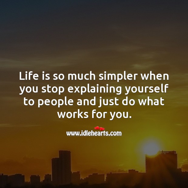 Life is so much simpler when you stop explaining yourself to people. 