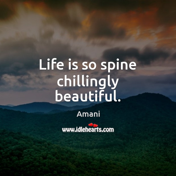 Life is so spine chillingly beautiful. Amani Picture Quote