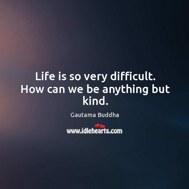 Life is so very difficult. How can we be anything but kind. Gautama Buddha Picture Quote