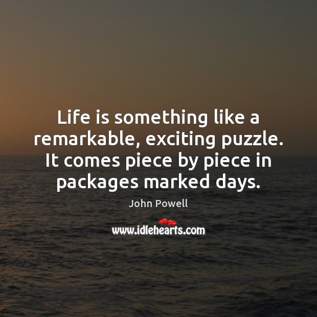 Life is something like a remarkable, exciting puzzle. It comes piece by John Powell Picture Quote