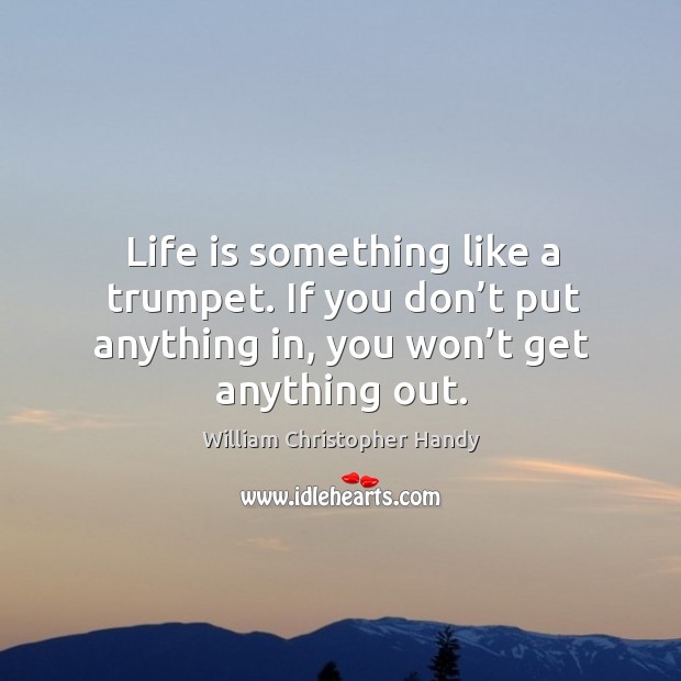 Life is something like a trumpet. If you don’t put anything in, you won’t get anything out. Image