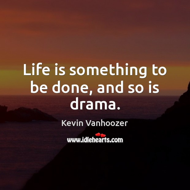 Life is something to be done, and so is drama. Image