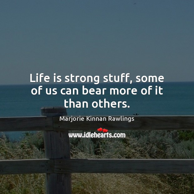 Life is strong stuff, some of us can bear more of it than others. Marjorie Kinnan Rawlings Picture Quote